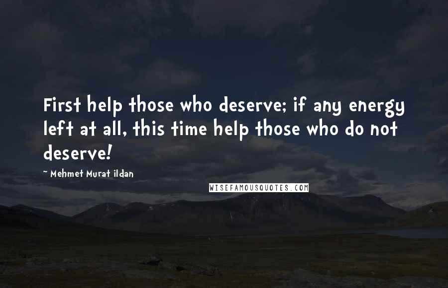 Mehmet Murat Ildan Quotes: First help those who deserve; if any energy left at all, this time help those who do not deserve!