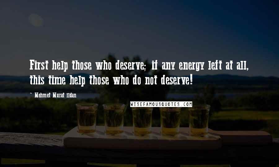 Mehmet Murat Ildan Quotes: First help those who deserve; if any energy left at all, this time help those who do not deserve!