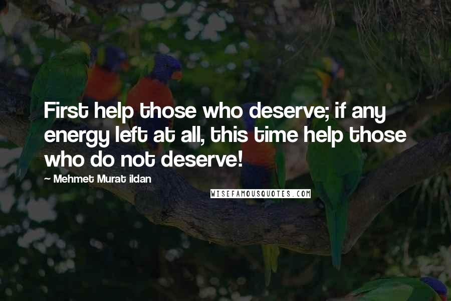 Mehmet Murat Ildan Quotes: First help those who deserve; if any energy left at all, this time help those who do not deserve!