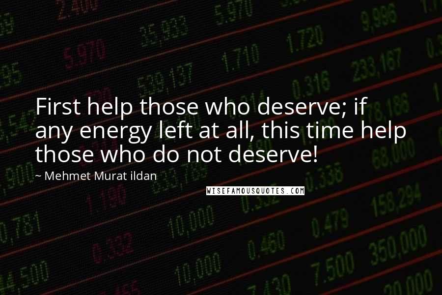 Mehmet Murat Ildan Quotes: First help those who deserve; if any energy left at all, this time help those who do not deserve!