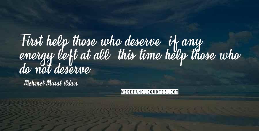 Mehmet Murat Ildan Quotes: First help those who deserve; if any energy left at all, this time help those who do not deserve!