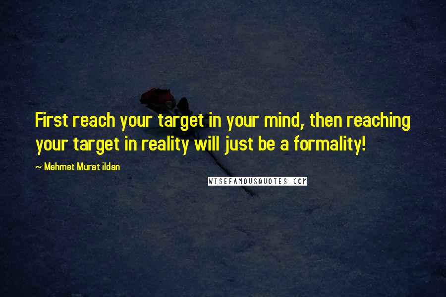 Mehmet Murat Ildan Quotes: First reach your target in your mind, then reaching your target in reality will just be a formality!