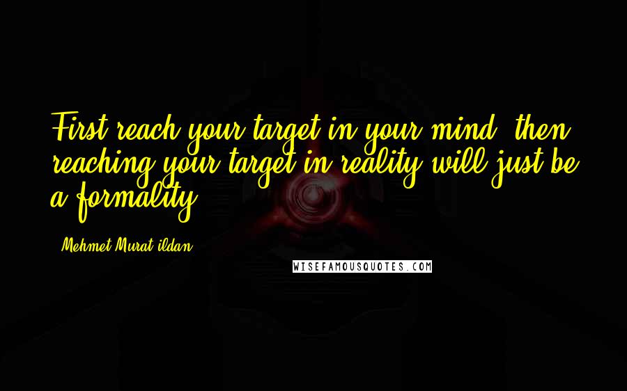 Mehmet Murat Ildan Quotes: First reach your target in your mind, then reaching your target in reality will just be a formality!