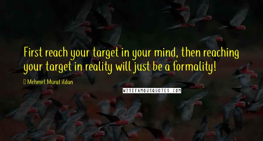 Mehmet Murat Ildan Quotes: First reach your target in your mind, then reaching your target in reality will just be a formality!