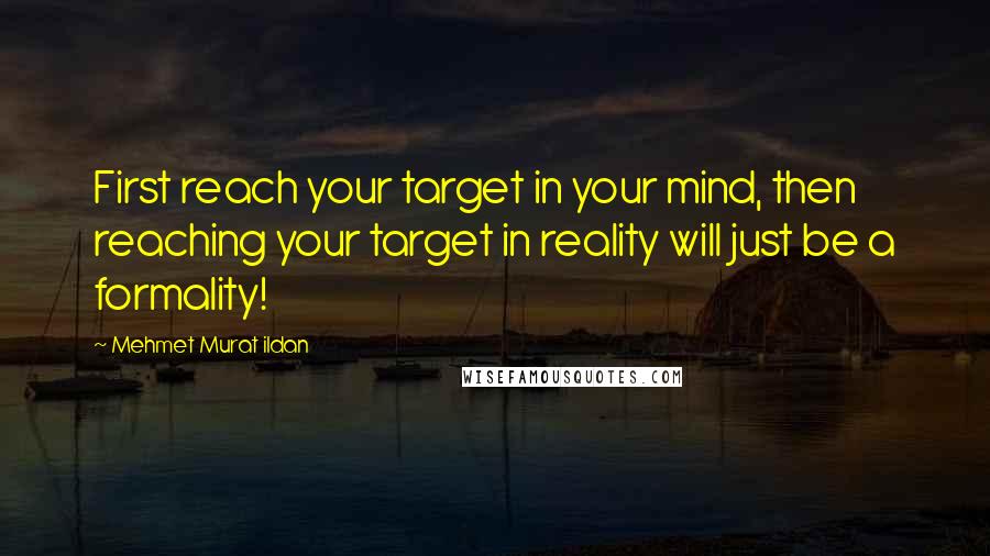 Mehmet Murat Ildan Quotes: First reach your target in your mind, then reaching your target in reality will just be a formality!