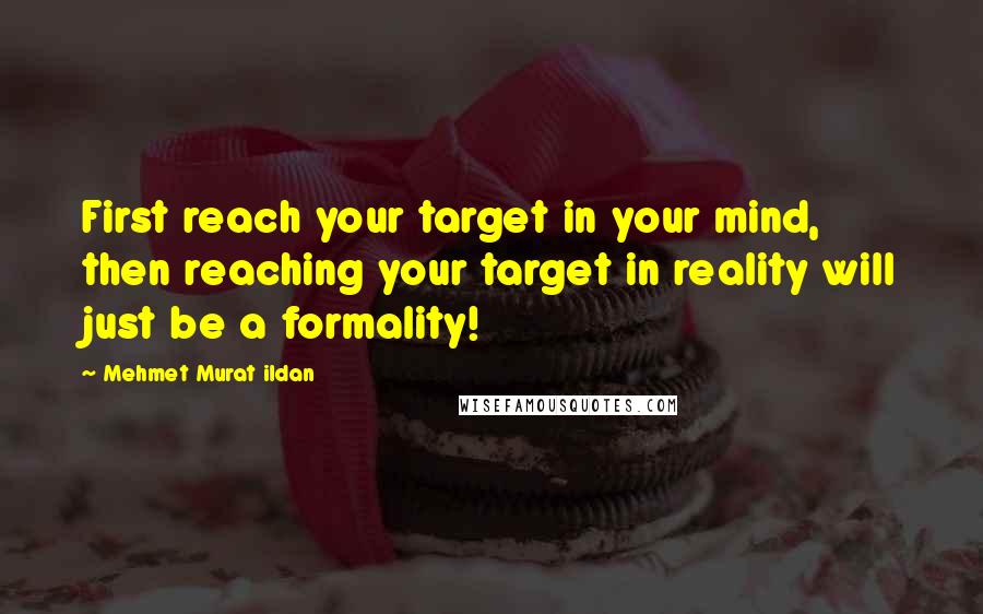 Mehmet Murat Ildan Quotes: First reach your target in your mind, then reaching your target in reality will just be a formality!