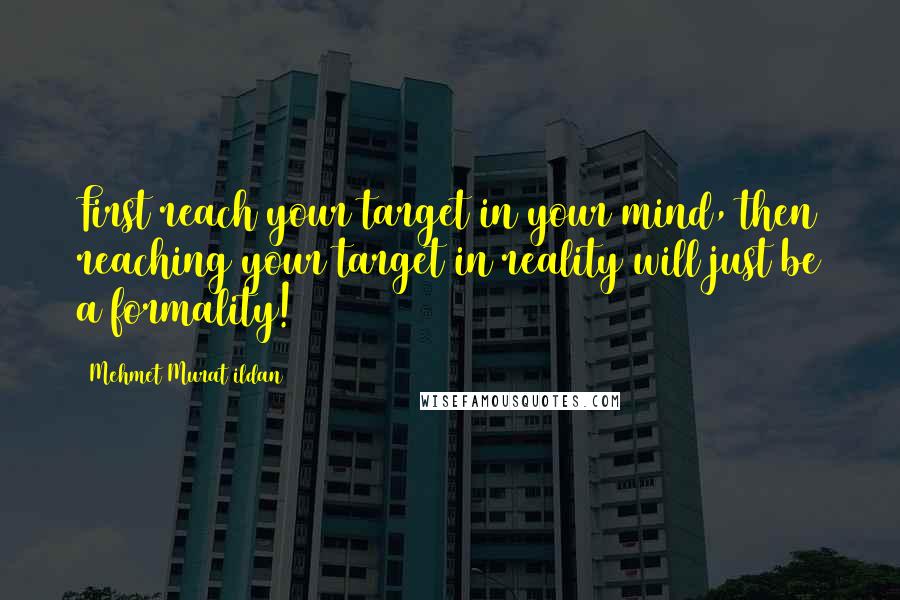 Mehmet Murat Ildan Quotes: First reach your target in your mind, then reaching your target in reality will just be a formality!