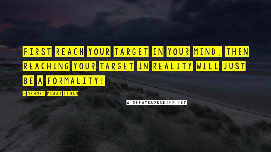 Mehmet Murat Ildan Quotes: First reach your target in your mind, then reaching your target in reality will just be a formality!