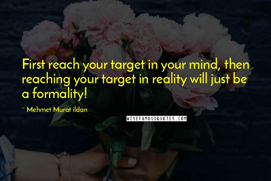 Mehmet Murat Ildan Quotes: First reach your target in your mind, then reaching your target in reality will just be a formality!