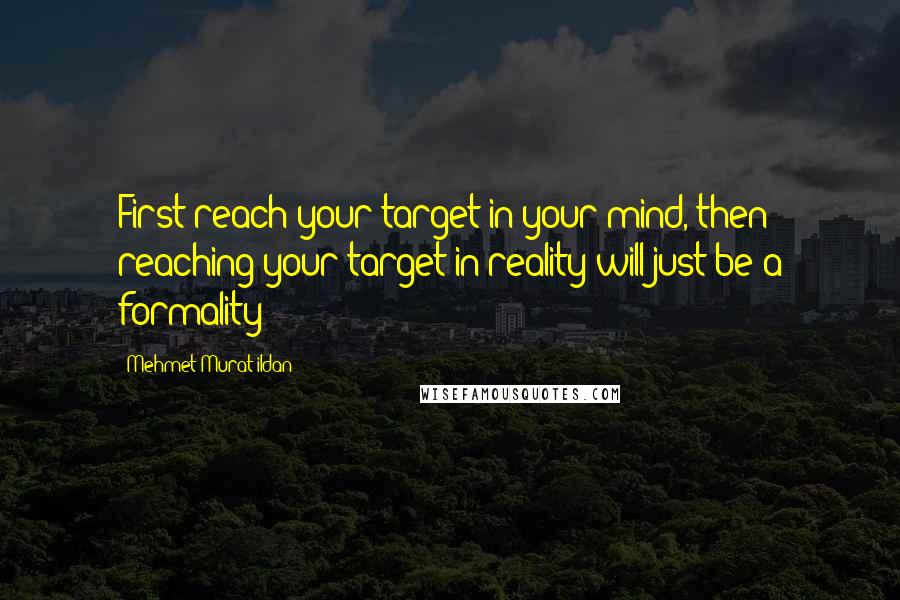 Mehmet Murat Ildan Quotes: First reach your target in your mind, then reaching your target in reality will just be a formality!