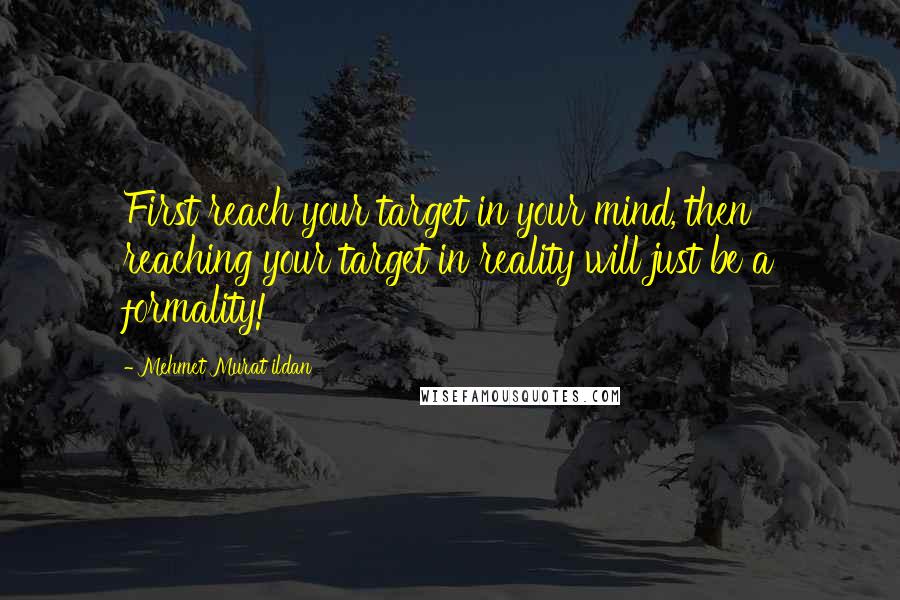 Mehmet Murat Ildan Quotes: First reach your target in your mind, then reaching your target in reality will just be a formality!
