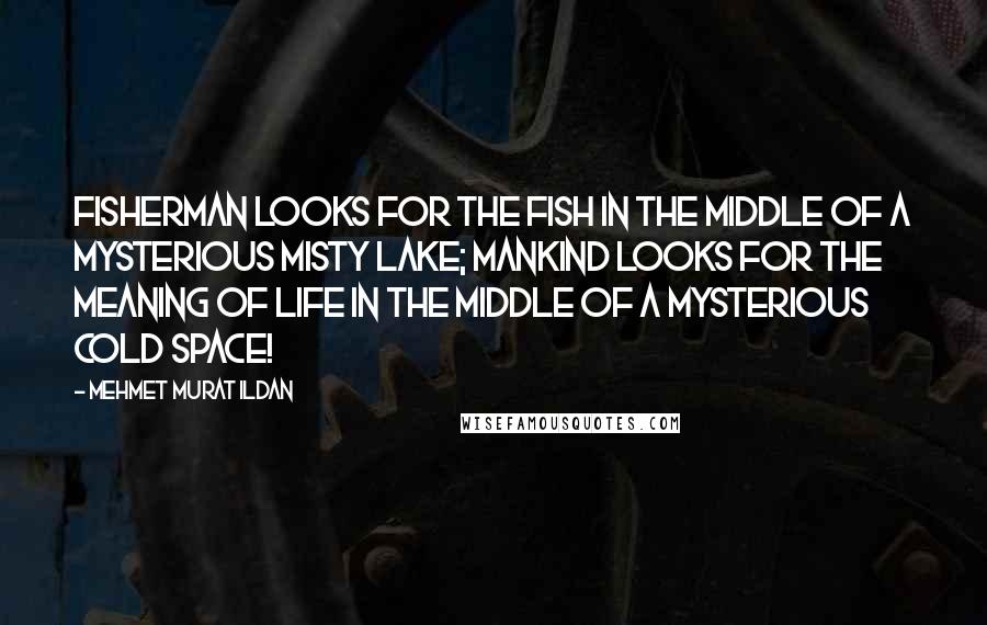 Mehmet Murat Ildan Quotes: Fisherman looks for the fish in the middle of a mysterious misty lake; mankind looks for the meaning of life in the middle of a mysterious cold space!