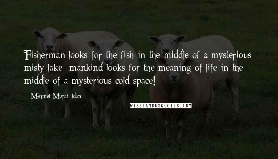 Mehmet Murat Ildan Quotes: Fisherman looks for the fish in the middle of a mysterious misty lake; mankind looks for the meaning of life in the middle of a mysterious cold space!