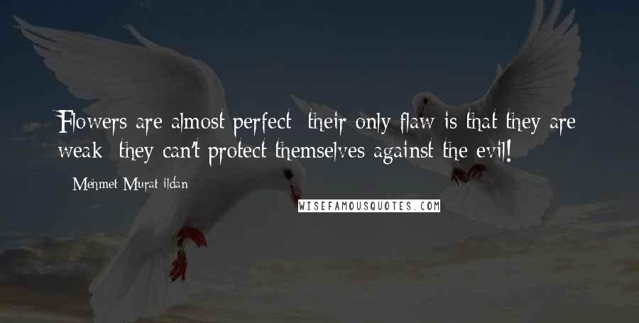 Mehmet Murat Ildan Quotes: Flowers are almost perfect; their only flaw is that they are weak; they can't protect themselves against the evil!