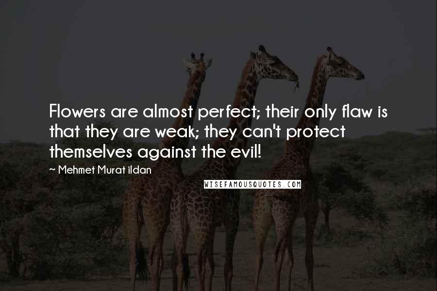 Mehmet Murat Ildan Quotes: Flowers are almost perfect; their only flaw is that they are weak; they can't protect themselves against the evil!