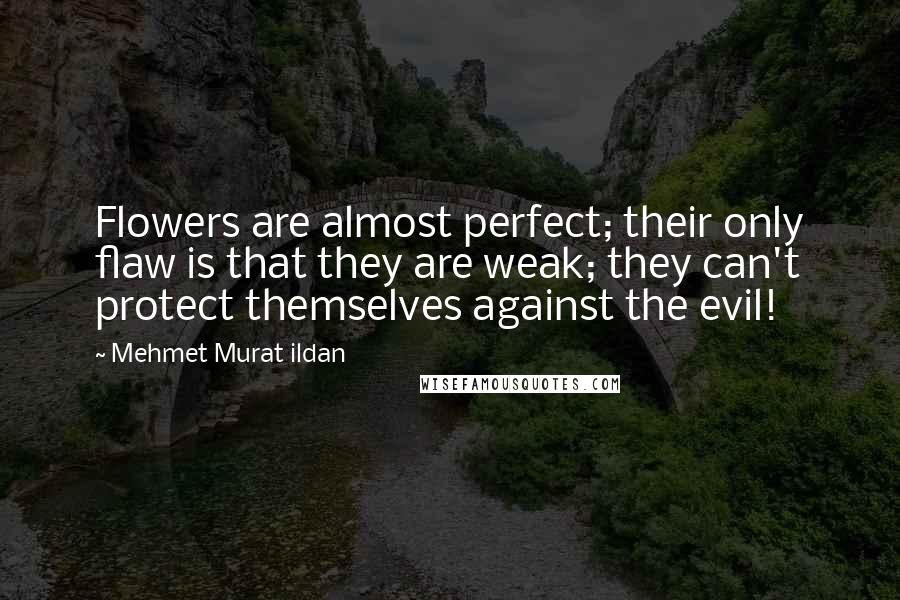 Mehmet Murat Ildan Quotes: Flowers are almost perfect; their only flaw is that they are weak; they can't protect themselves against the evil!