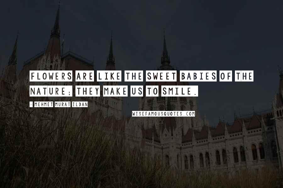 Mehmet Murat Ildan Quotes: Flowers are like the sweet babies of the nature; they make us to smile.
