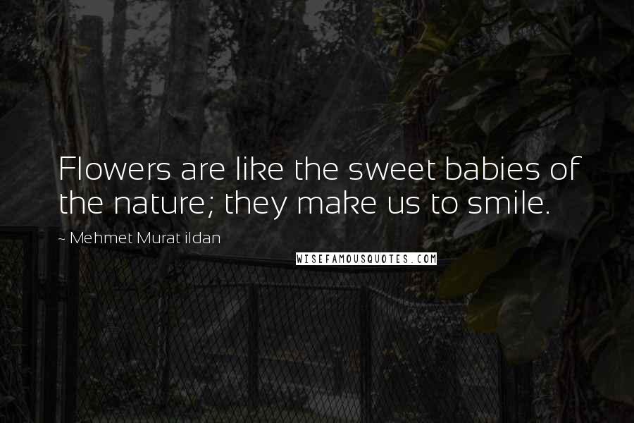 Mehmet Murat Ildan Quotes: Flowers are like the sweet babies of the nature; they make us to smile.