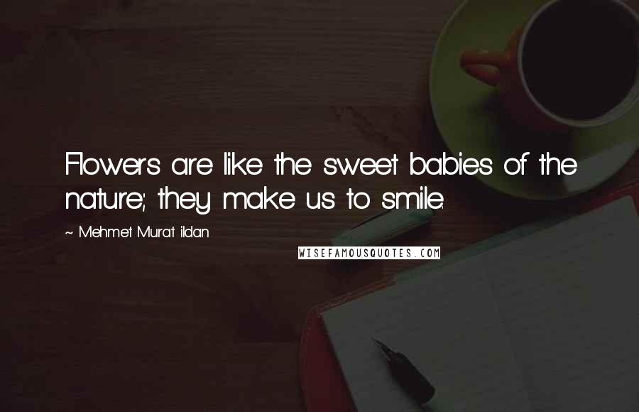 Mehmet Murat Ildan Quotes: Flowers are like the sweet babies of the nature; they make us to smile.