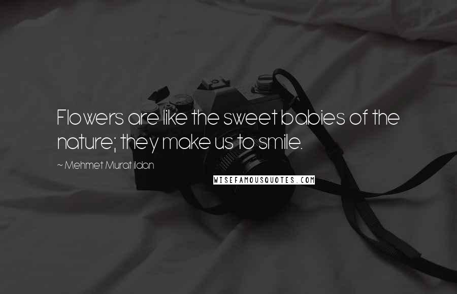 Mehmet Murat Ildan Quotes: Flowers are like the sweet babies of the nature; they make us to smile.
