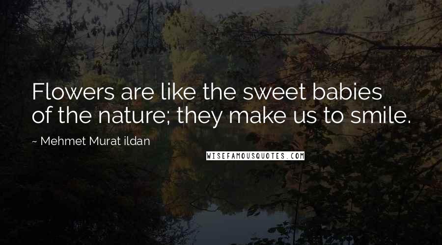 Mehmet Murat Ildan Quotes: Flowers are like the sweet babies of the nature; they make us to smile.