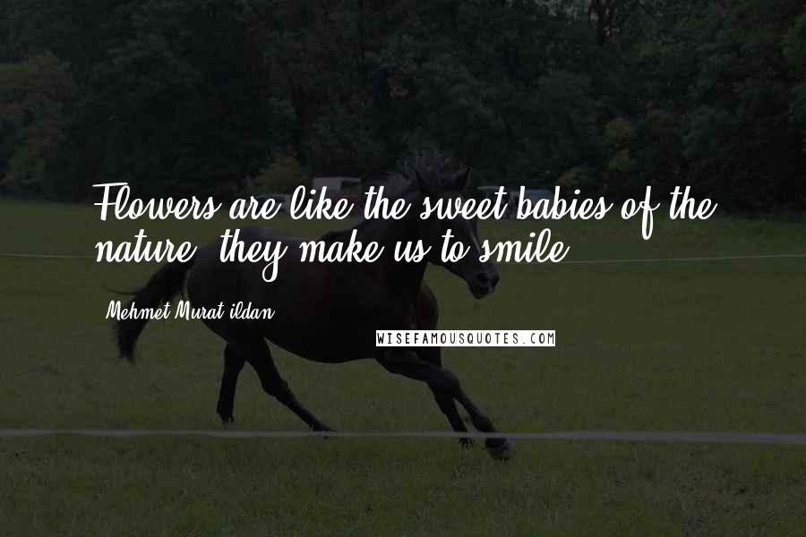 Mehmet Murat Ildan Quotes: Flowers are like the sweet babies of the nature; they make us to smile.
