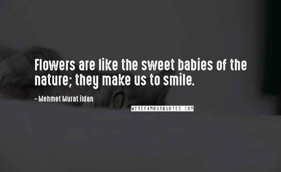 Mehmet Murat Ildan Quotes: Flowers are like the sweet babies of the nature; they make us to smile.