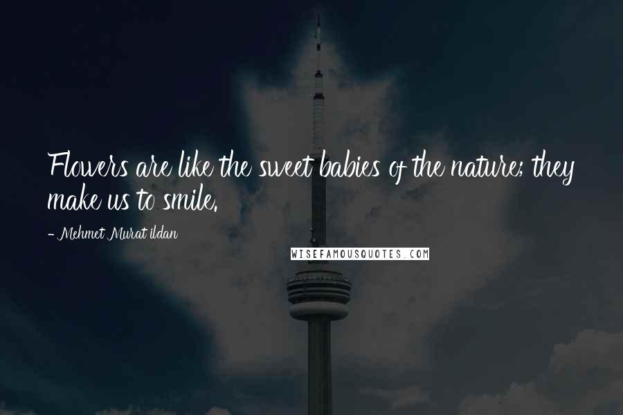 Mehmet Murat Ildan Quotes: Flowers are like the sweet babies of the nature; they make us to smile.