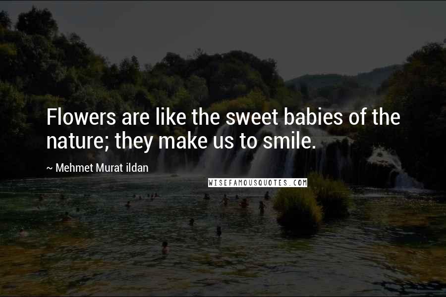 Mehmet Murat Ildan Quotes: Flowers are like the sweet babies of the nature; they make us to smile.