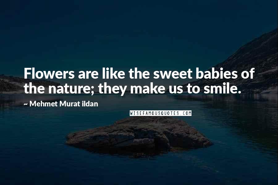 Mehmet Murat Ildan Quotes: Flowers are like the sweet babies of the nature; they make us to smile.