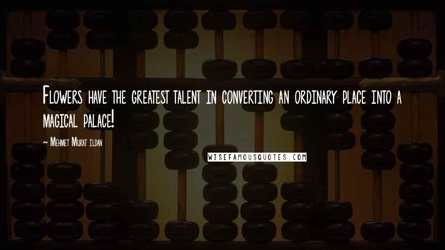 Mehmet Murat Ildan Quotes: Flowers have the greatest talent in converting an ordinary place into a magical palace!