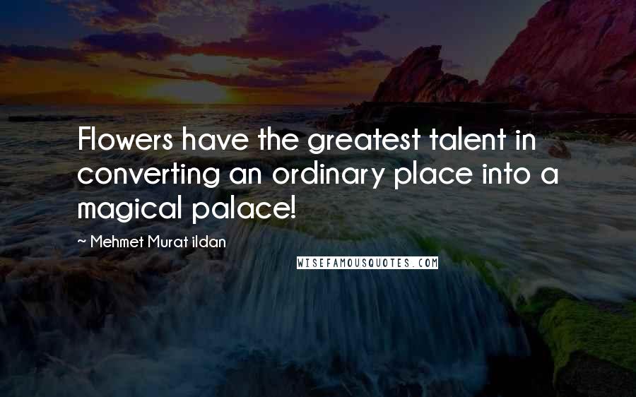Mehmet Murat Ildan Quotes: Flowers have the greatest talent in converting an ordinary place into a magical palace!