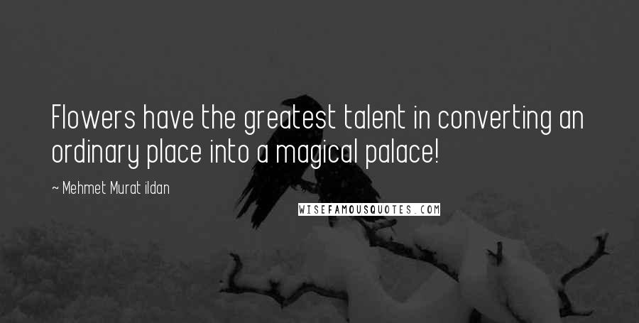 Mehmet Murat Ildan Quotes: Flowers have the greatest talent in converting an ordinary place into a magical palace!