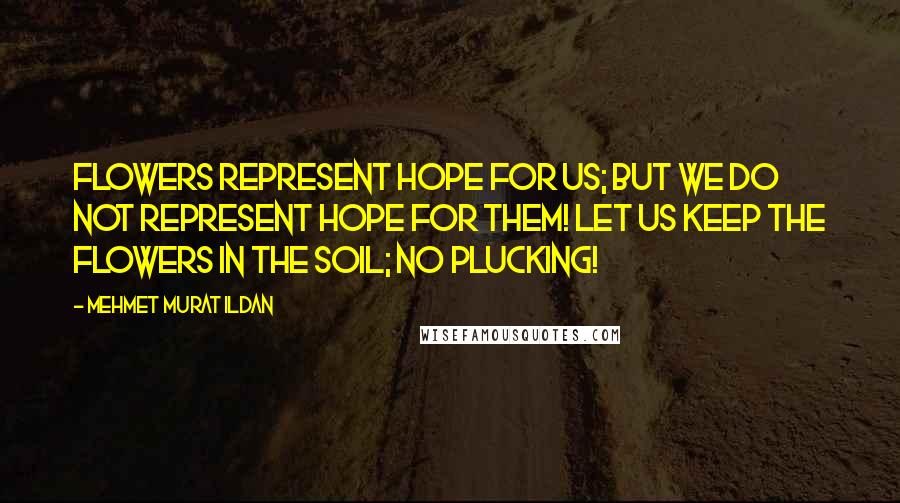 Mehmet Murat Ildan Quotes: Flowers represent hope for us; but we do not represent hope for them! Let us keep the flowers in the soil; no plucking!