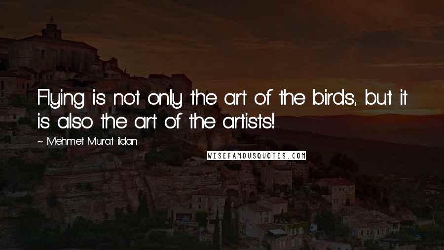 Mehmet Murat Ildan Quotes: Flying is not only the art of the birds, but it is also the art of the artists!