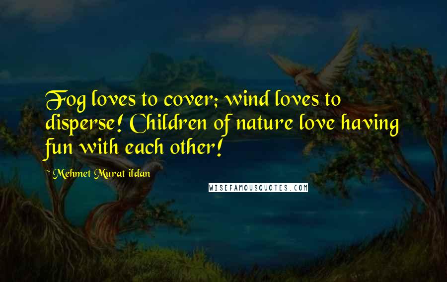 Mehmet Murat Ildan Quotes: Fog loves to cover; wind loves to disperse! Children of nature love having fun with each other!