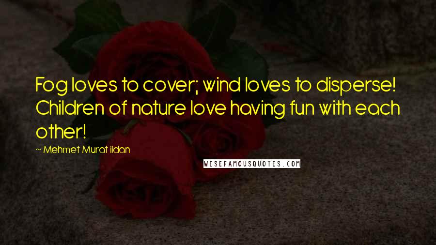 Mehmet Murat Ildan Quotes: Fog loves to cover; wind loves to disperse! Children of nature love having fun with each other!