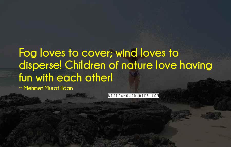 Mehmet Murat Ildan Quotes: Fog loves to cover; wind loves to disperse! Children of nature love having fun with each other!