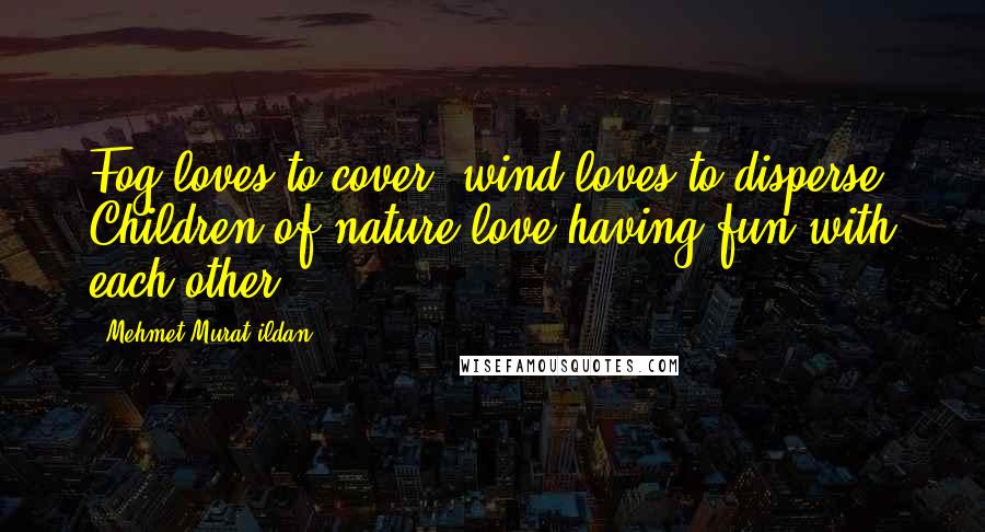 Mehmet Murat Ildan Quotes: Fog loves to cover; wind loves to disperse! Children of nature love having fun with each other!