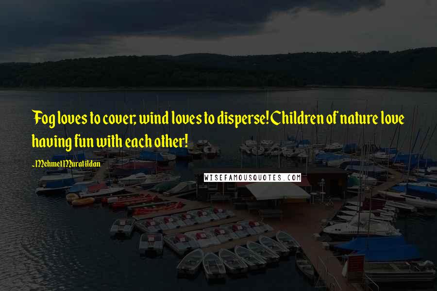 Mehmet Murat Ildan Quotes: Fog loves to cover; wind loves to disperse! Children of nature love having fun with each other!