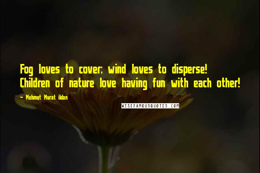 Mehmet Murat Ildan Quotes: Fog loves to cover; wind loves to disperse! Children of nature love having fun with each other!
