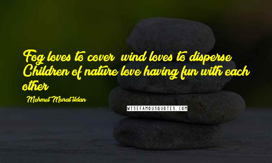 Mehmet Murat Ildan Quotes: Fog loves to cover; wind loves to disperse! Children of nature love having fun with each other!
