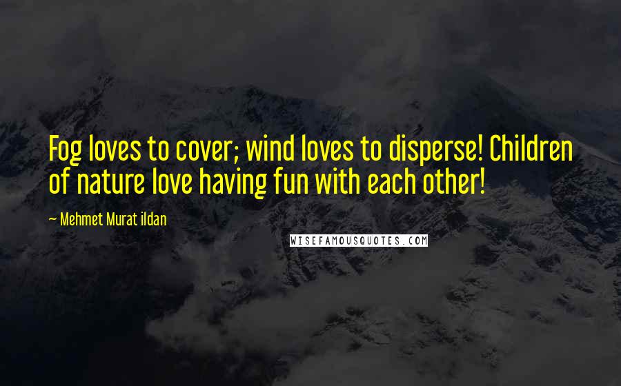 Mehmet Murat Ildan Quotes: Fog loves to cover; wind loves to disperse! Children of nature love having fun with each other!