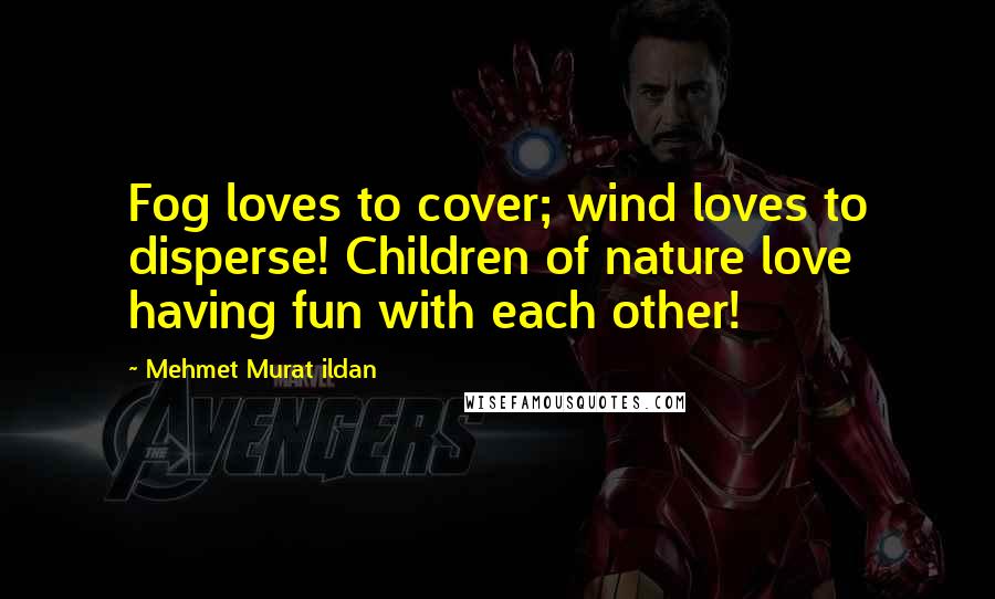 Mehmet Murat Ildan Quotes: Fog loves to cover; wind loves to disperse! Children of nature love having fun with each other!