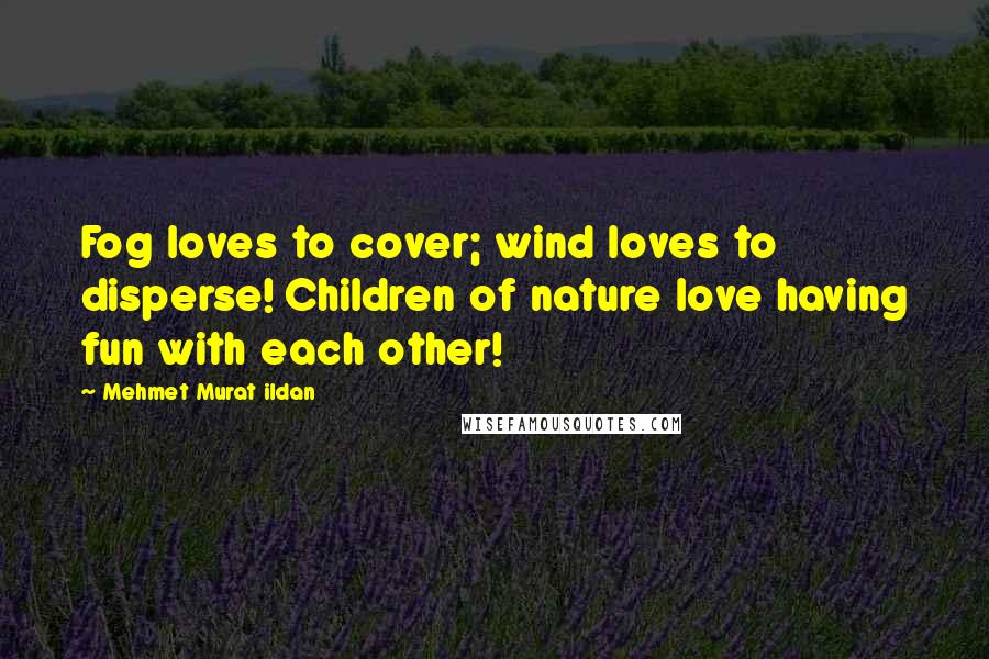 Mehmet Murat Ildan Quotes: Fog loves to cover; wind loves to disperse! Children of nature love having fun with each other!