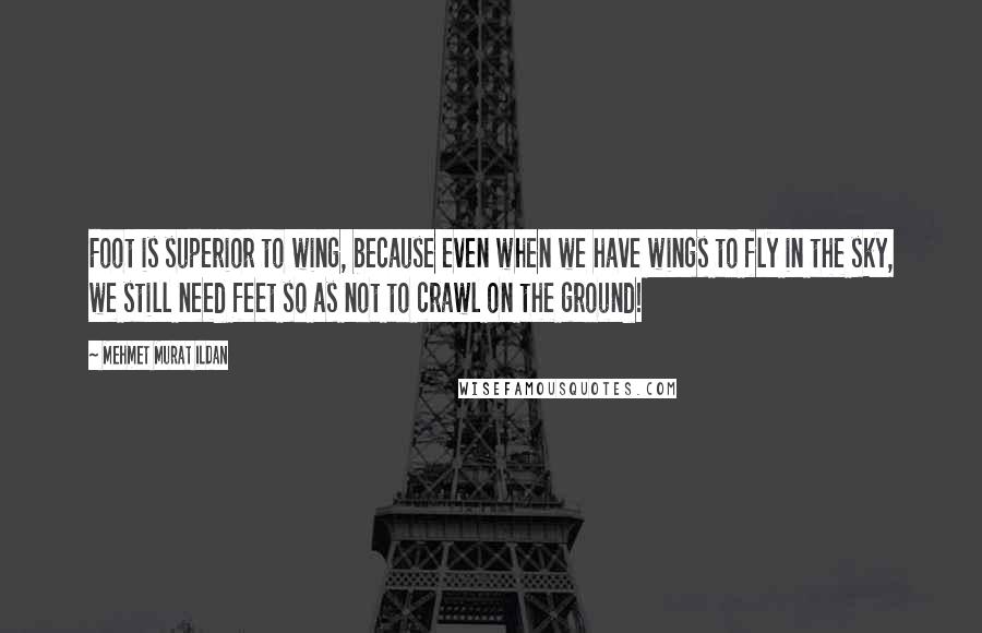 Mehmet Murat Ildan Quotes: Foot is superior to wing, because even when we have wings to fly in the sky, we still need feet so as not to crawl on the ground!