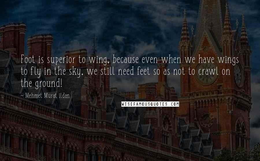 Mehmet Murat Ildan Quotes: Foot is superior to wing, because even when we have wings to fly in the sky, we still need feet so as not to crawl on the ground!