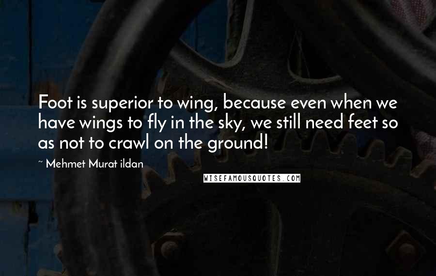 Mehmet Murat Ildan Quotes: Foot is superior to wing, because even when we have wings to fly in the sky, we still need feet so as not to crawl on the ground!