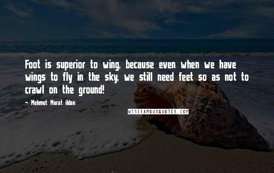 Mehmet Murat Ildan Quotes: Foot is superior to wing, because even when we have wings to fly in the sky, we still need feet so as not to crawl on the ground!