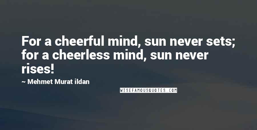 Mehmet Murat Ildan Quotes: For a cheerful mind, sun never sets; for a cheerless mind, sun never rises!